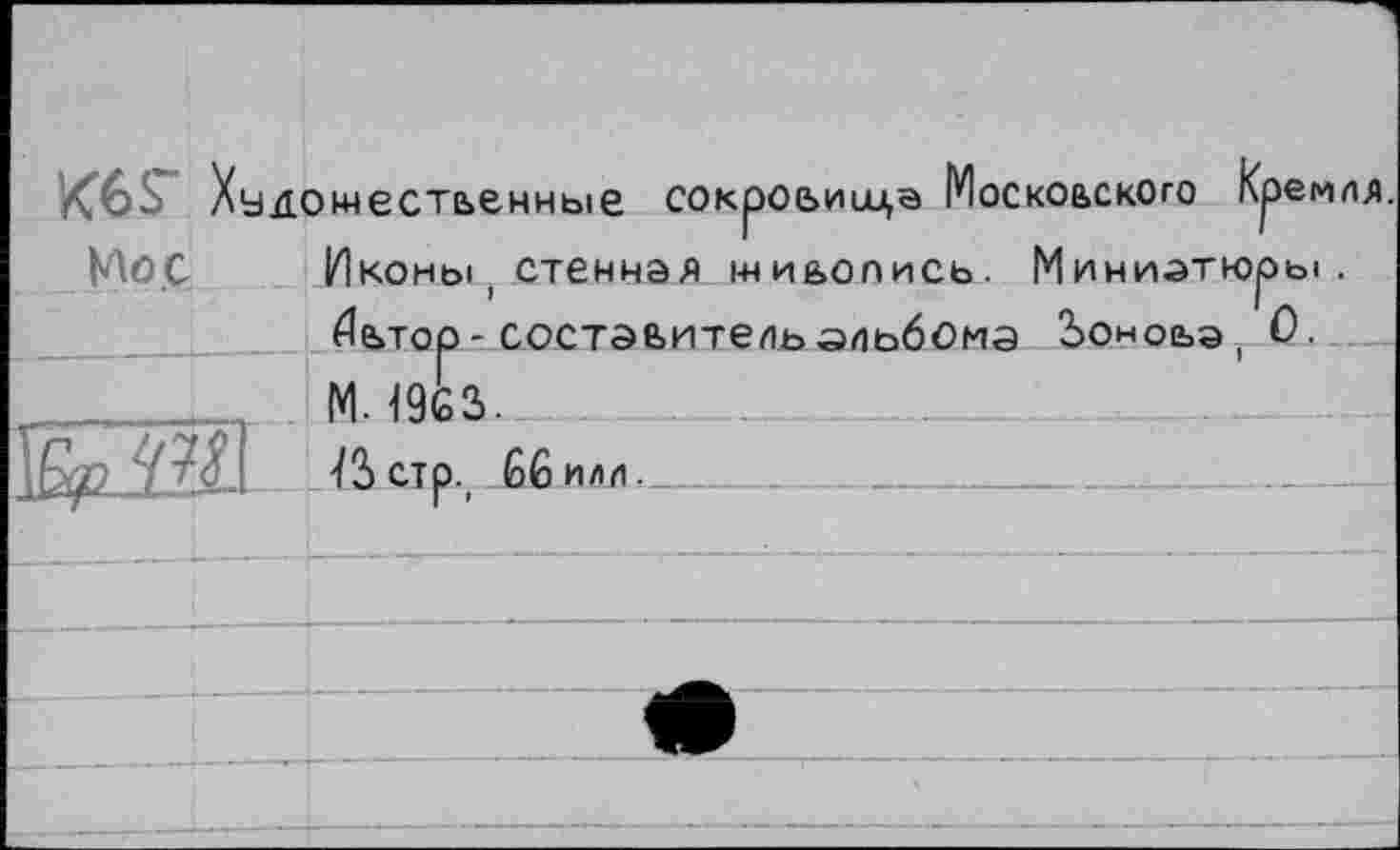 ﻿X"6S ХьДОместьенные сокроьиица Московского Кремля.	
Ио.С	Иконы, стенная живопись. Миниатюры. Иьтор-составитель альбома Зоноьэ, 0. М. 19G3.
	
	-/3 стр., 66 илл.		